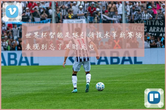 世界杯智能足球引领技术革新赛场表现别忘了及时充电